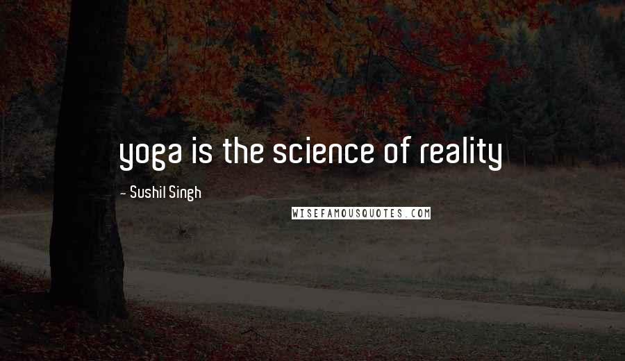 Sushil Singh Quotes: yoga is the science of reality