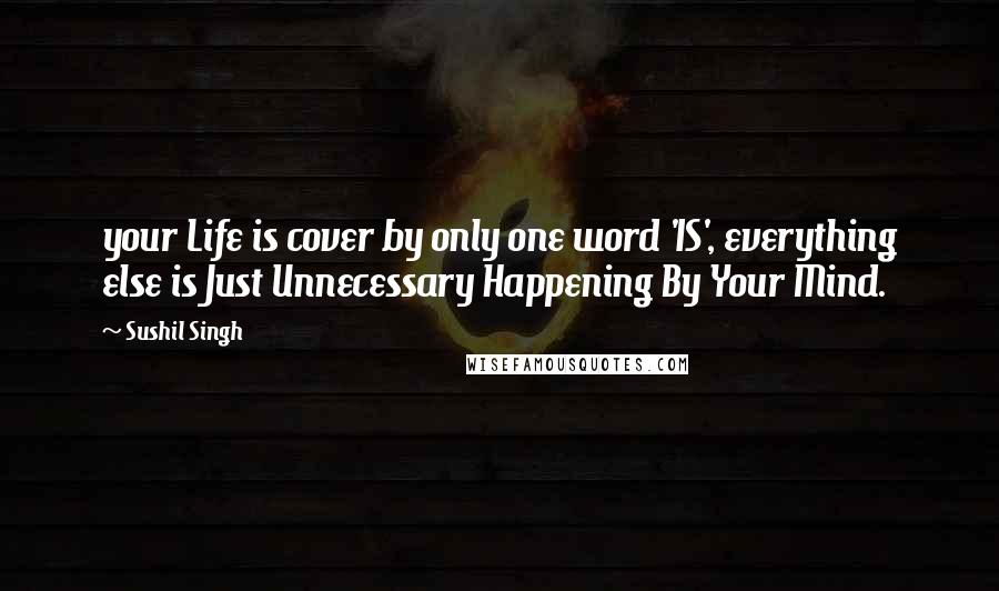 Sushil Singh Quotes: your Life is cover by only one word 'IS', everything else is Just Unnecessary Happening By Your Mind.