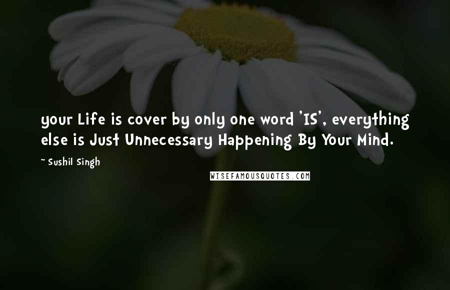 Sushil Singh Quotes: your Life is cover by only one word 'IS', everything else is Just Unnecessary Happening By Your Mind.