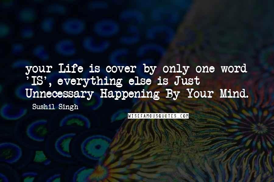 Sushil Singh Quotes: your Life is cover by only one word 'IS', everything else is Just Unnecessary Happening By Your Mind.
