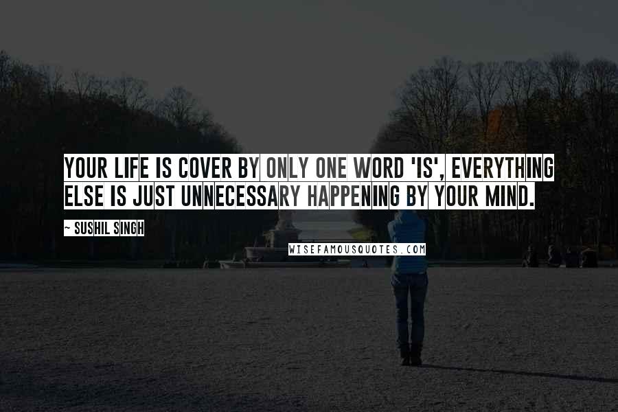 Sushil Singh Quotes: your Life is cover by only one word 'IS', everything else is Just Unnecessary Happening By Your Mind.