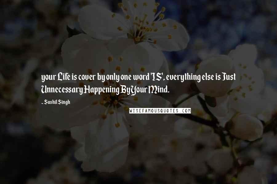 Sushil Singh Quotes: your Life is cover by only one word 'IS', everything else is Just Unnecessary Happening By Your Mind.