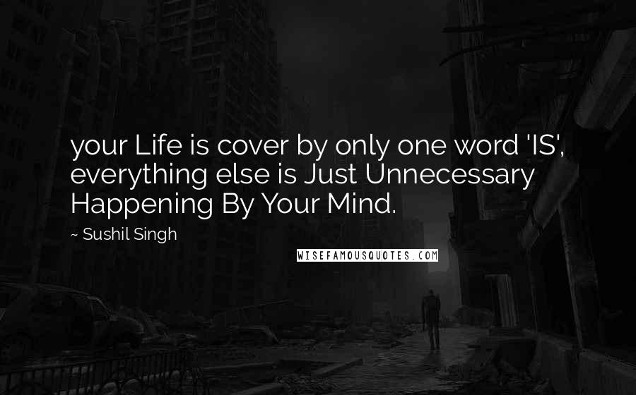 Sushil Singh Quotes: your Life is cover by only one word 'IS', everything else is Just Unnecessary Happening By Your Mind.