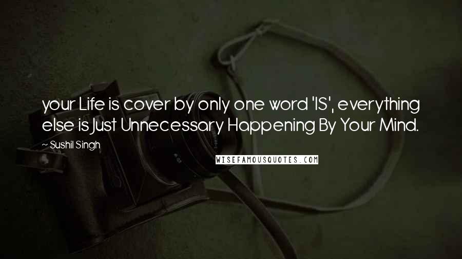 Sushil Singh Quotes: your Life is cover by only one word 'IS', everything else is Just Unnecessary Happening By Your Mind.