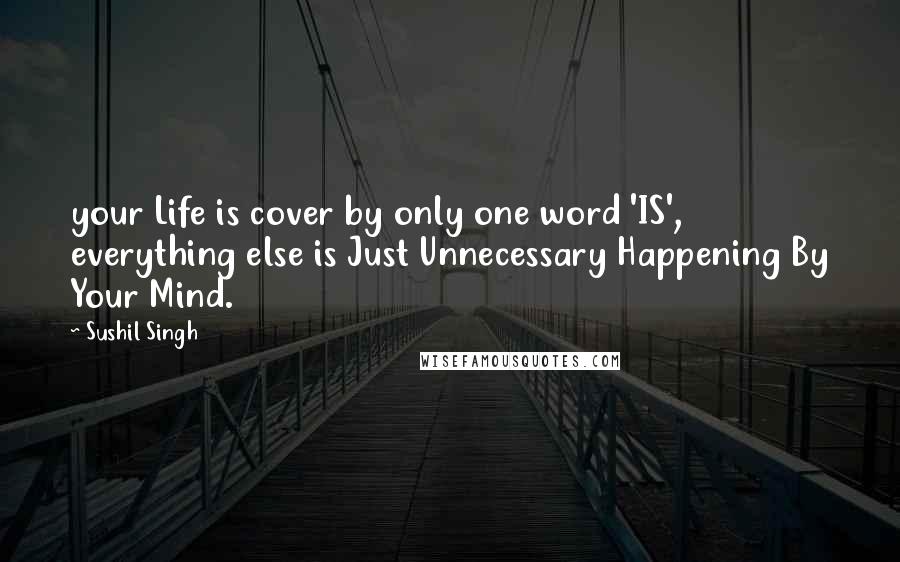 Sushil Singh Quotes: your Life is cover by only one word 'IS', everything else is Just Unnecessary Happening By Your Mind.