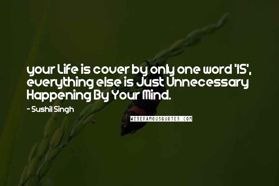 Sushil Singh Quotes: your Life is cover by only one word 'IS', everything else is Just Unnecessary Happening By Your Mind.