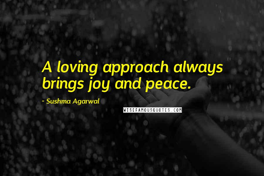 Sushma Agarwal Quotes: A loving approach always brings joy and peace.