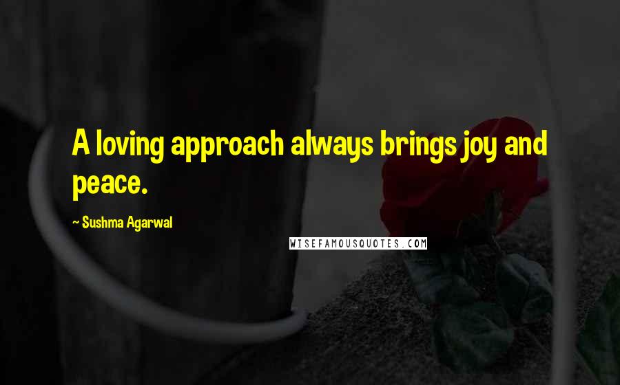 Sushma Agarwal Quotes: A loving approach always brings joy and peace.