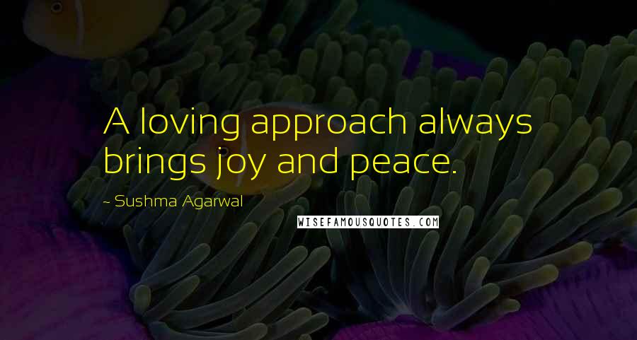 Sushma Agarwal Quotes: A loving approach always brings joy and peace.