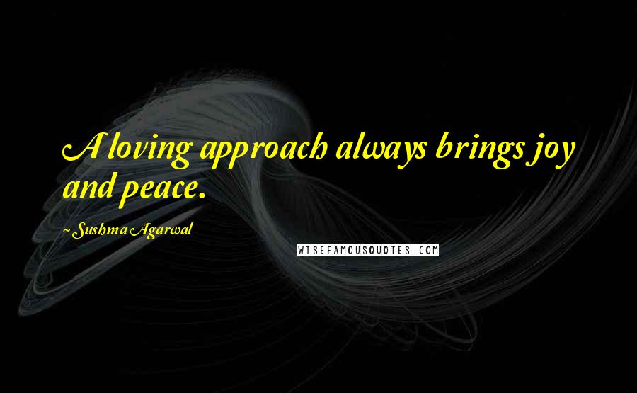 Sushma Agarwal Quotes: A loving approach always brings joy and peace.