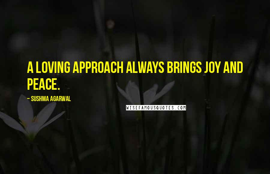 Sushma Agarwal Quotes: A loving approach always brings joy and peace.