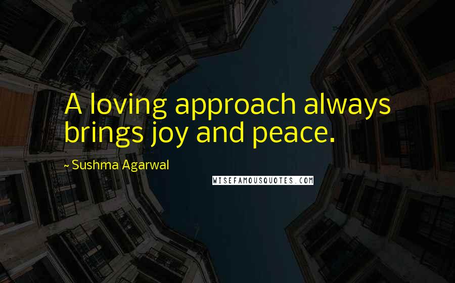 Sushma Agarwal Quotes: A loving approach always brings joy and peace.