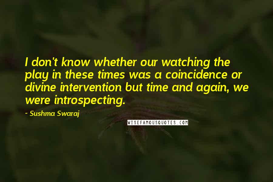 Sushma Swaraj Quotes: I don't know whether our watching the play in these times was a coincidence or divine intervention but time and again, we were introspecting.