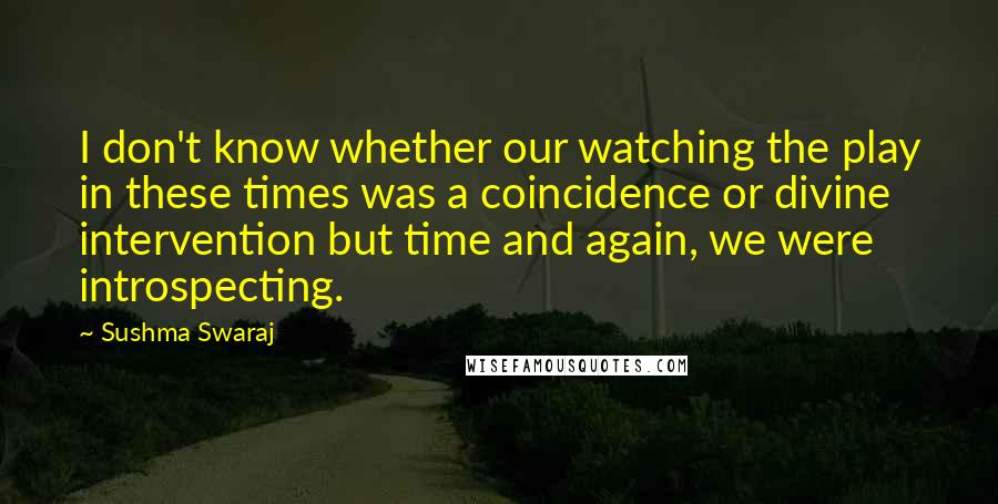 Sushma Swaraj Quotes: I don't know whether our watching the play in these times was a coincidence or divine intervention but time and again, we were introspecting.