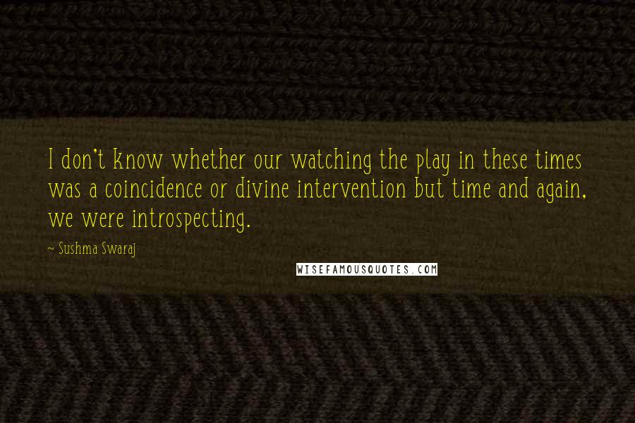 Sushma Swaraj Quotes: I don't know whether our watching the play in these times was a coincidence or divine intervention but time and again, we were introspecting.