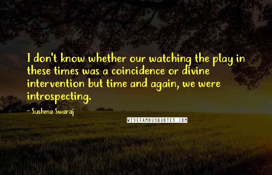 Sushma Swaraj Quotes: I don't know whether our watching the play in these times was a coincidence or divine intervention but time and again, we were introspecting.