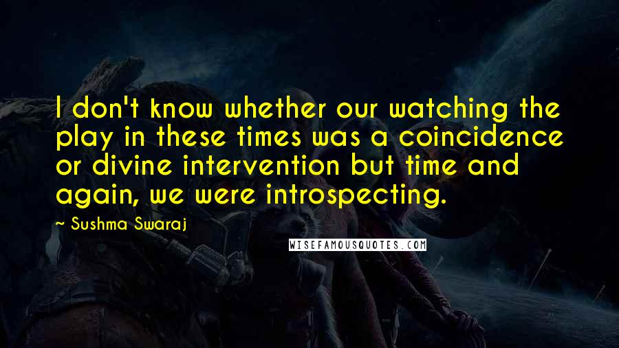 Sushma Swaraj Quotes: I don't know whether our watching the play in these times was a coincidence or divine intervention but time and again, we were introspecting.