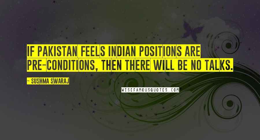 Sushma Swaraj Quotes: If Pakistan feels Indian positions are pre-conditions, then there will be no talks.
