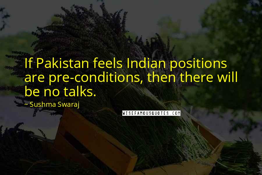 Sushma Swaraj Quotes: If Pakistan feels Indian positions are pre-conditions, then there will be no talks.