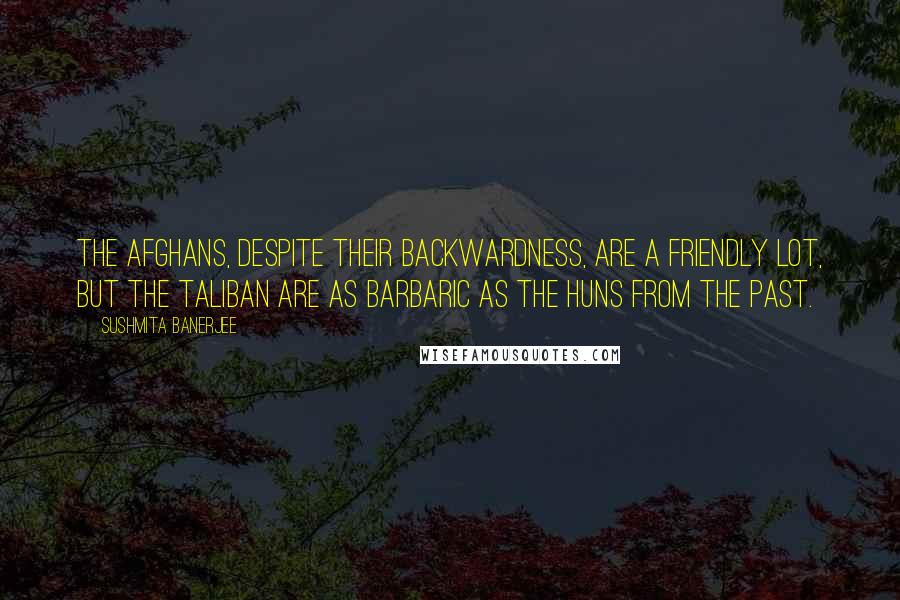 Sushmita Banerjee Quotes: The Afghans, despite their backwardness, are a friendly lot, but the Taliban are as barbaric as the Huns from the past.