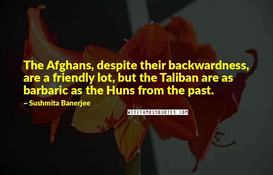 Sushmita Banerjee Quotes: The Afghans, despite their backwardness, are a friendly lot, but the Taliban are as barbaric as the Huns from the past.