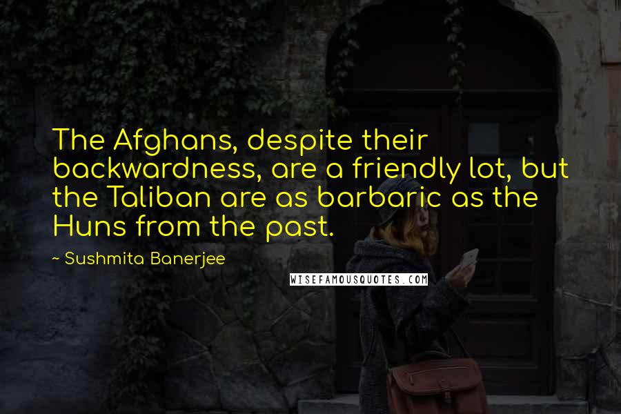 Sushmita Banerjee Quotes: The Afghans, despite their backwardness, are a friendly lot, but the Taliban are as barbaric as the Huns from the past.