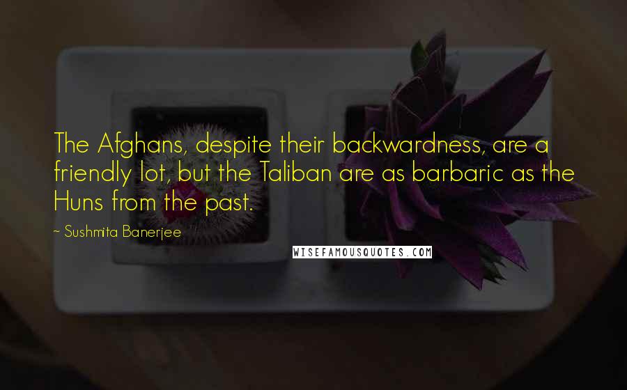 Sushmita Banerjee Quotes: The Afghans, despite their backwardness, are a friendly lot, but the Taliban are as barbaric as the Huns from the past.