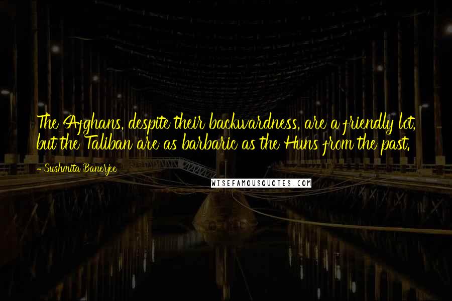 Sushmita Banerjee Quotes: The Afghans, despite their backwardness, are a friendly lot, but the Taliban are as barbaric as the Huns from the past.