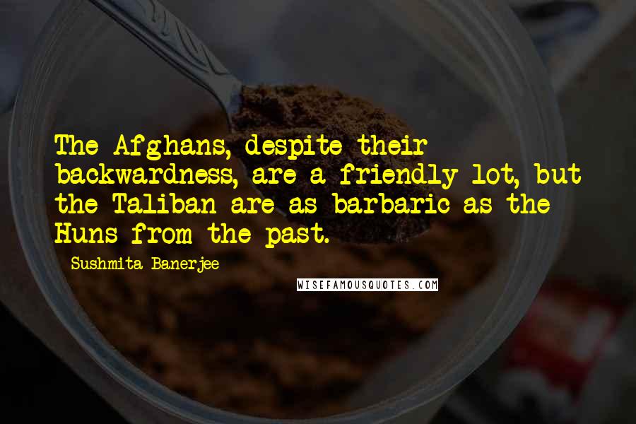 Sushmita Banerjee Quotes: The Afghans, despite their backwardness, are a friendly lot, but the Taliban are as barbaric as the Huns from the past.