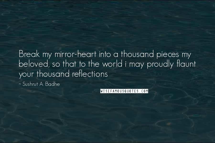 Sushrut A. Badhe Quotes: Break my mirror-heart into a thousand pieces my beloved, so that to the world i may proudly flaunt your thousand reflections