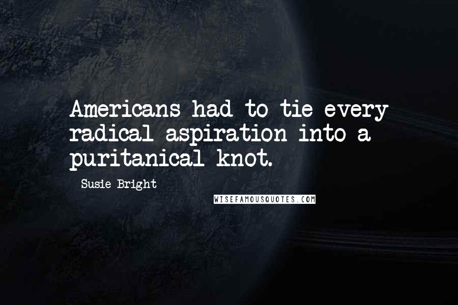 Susie Bright Quotes: Americans had to tie every radical aspiration into a puritanical knot.