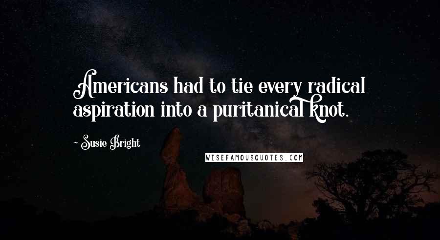 Susie Bright Quotes: Americans had to tie every radical aspiration into a puritanical knot.