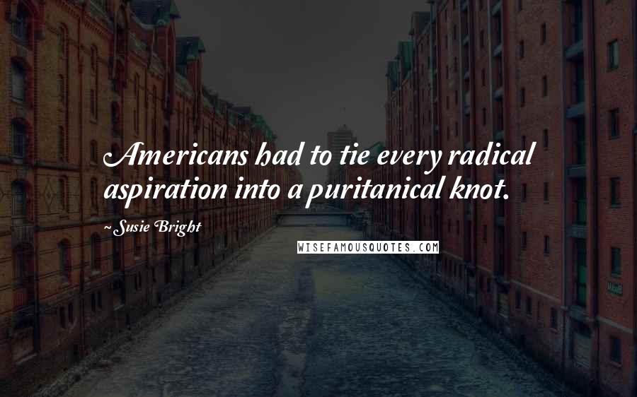 Susie Bright Quotes: Americans had to tie every radical aspiration into a puritanical knot.