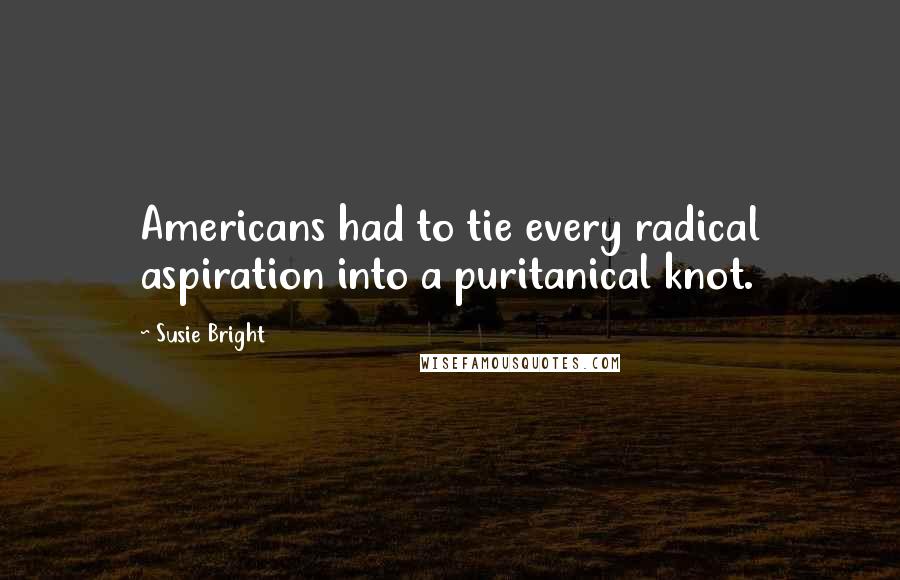 Susie Bright Quotes: Americans had to tie every radical aspiration into a puritanical knot.