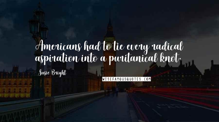 Susie Bright Quotes: Americans had to tie every radical aspiration into a puritanical knot.