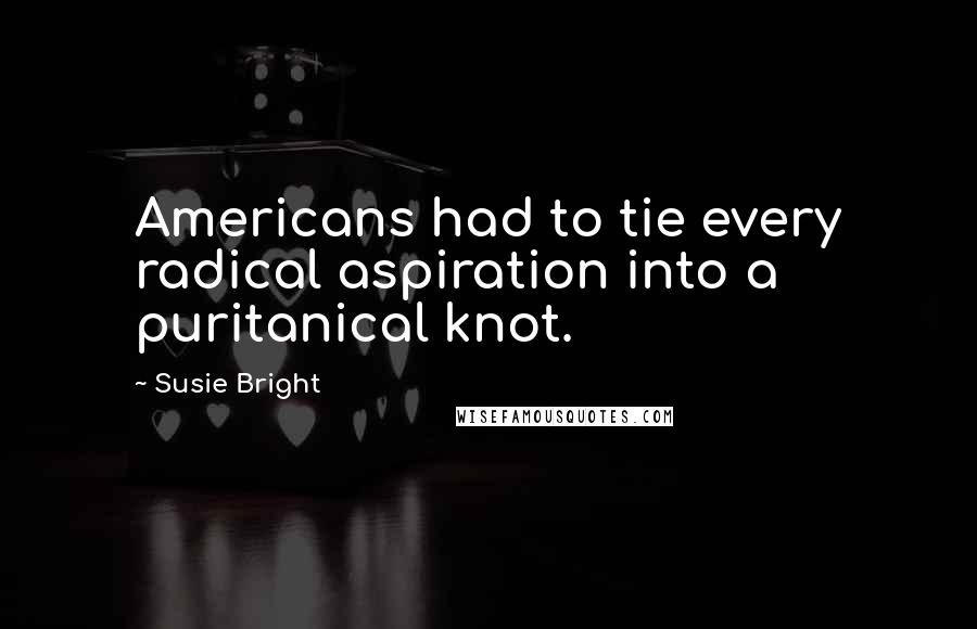 Susie Bright Quotes: Americans had to tie every radical aspiration into a puritanical knot.