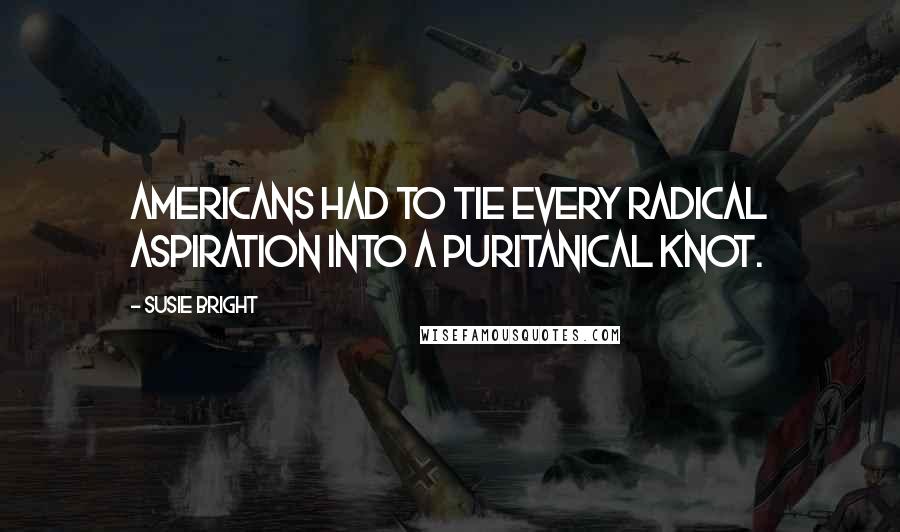 Susie Bright Quotes: Americans had to tie every radical aspiration into a puritanical knot.