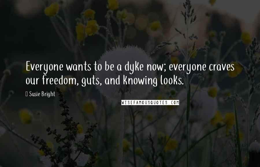 Susie Bright Quotes: Everyone wants to be a dyke now; everyone craves our freedom, guts, and knowing looks.