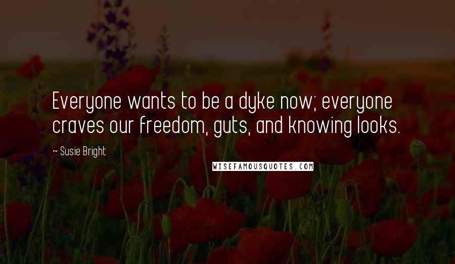 Susie Bright Quotes: Everyone wants to be a dyke now; everyone craves our freedom, guts, and knowing looks.