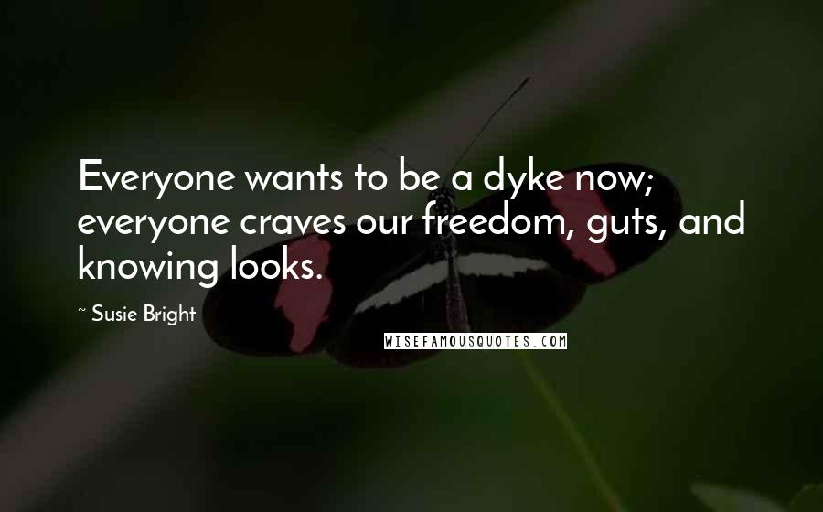 Susie Bright Quotes: Everyone wants to be a dyke now; everyone craves our freedom, guts, and knowing looks.