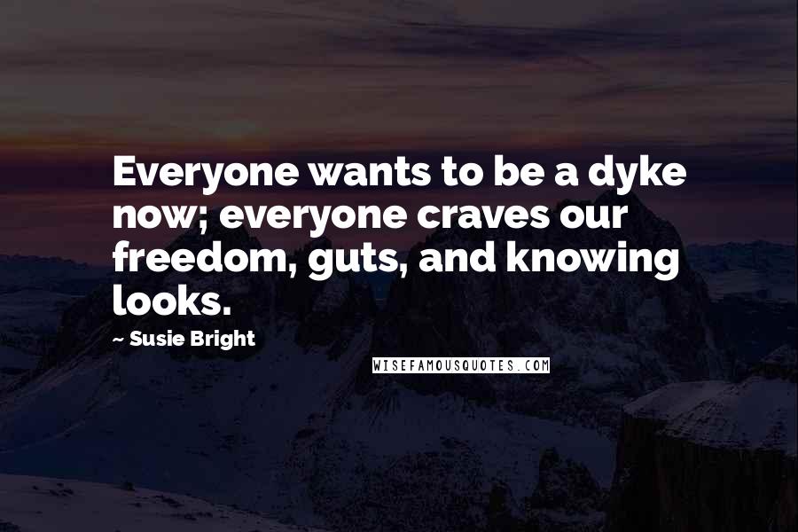 Susie Bright Quotes: Everyone wants to be a dyke now; everyone craves our freedom, guts, and knowing looks.