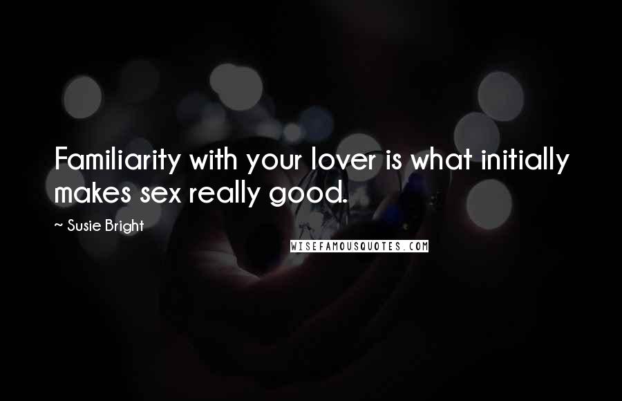 Susie Bright Quotes: Familiarity with your lover is what initially makes sex really good.