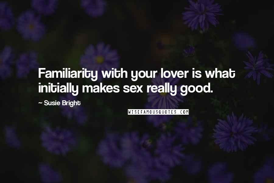 Susie Bright Quotes: Familiarity with your lover is what initially makes sex really good.