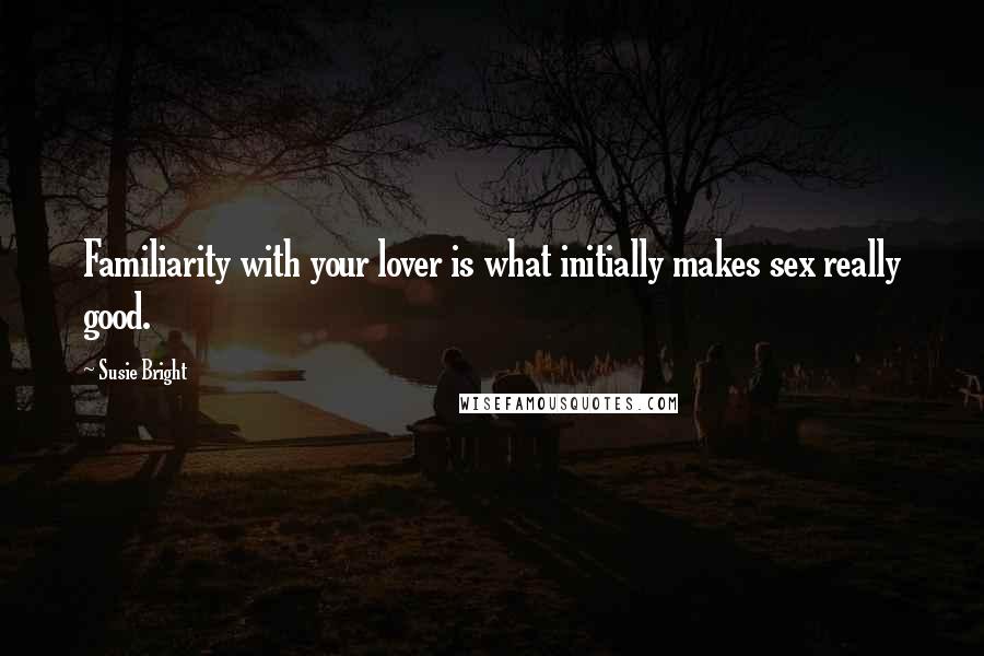 Susie Bright Quotes: Familiarity with your lover is what initially makes sex really good.