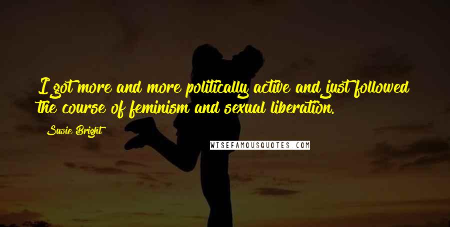 Susie Bright Quotes: I got more and more politically active and just followed the course of feminism and sexual liberation.