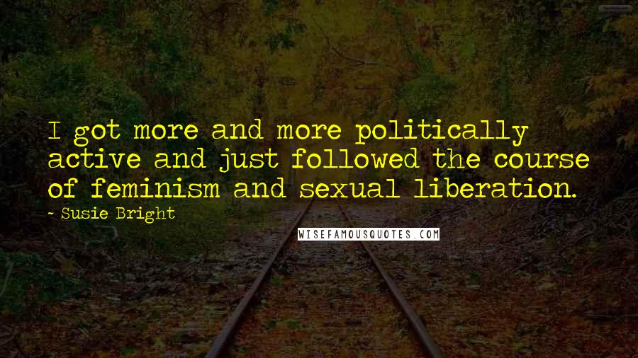 Susie Bright Quotes: I got more and more politically active and just followed the course of feminism and sexual liberation.