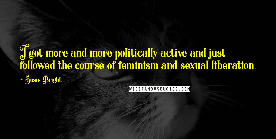 Susie Bright Quotes: I got more and more politically active and just followed the course of feminism and sexual liberation.