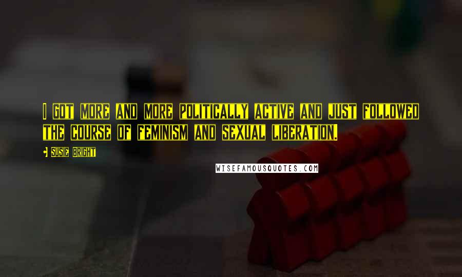 Susie Bright Quotes: I got more and more politically active and just followed the course of feminism and sexual liberation.
