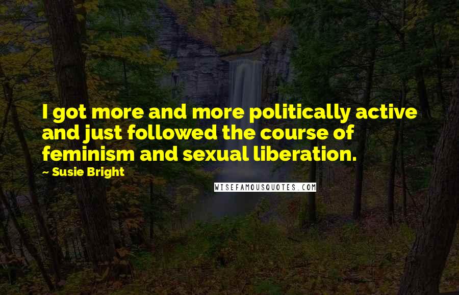 Susie Bright Quotes: I got more and more politically active and just followed the course of feminism and sexual liberation.