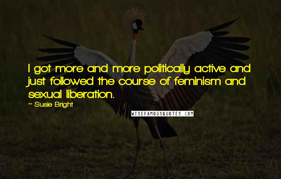 Susie Bright Quotes: I got more and more politically active and just followed the course of feminism and sexual liberation.